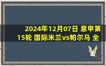 2024年12月07日 意甲第15轮 国际米兰vs帕尔马 全场录像